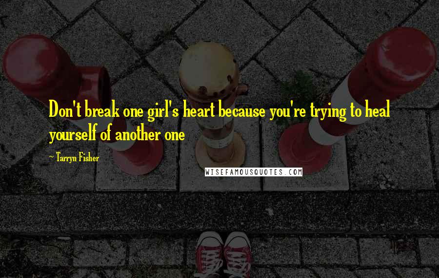 Tarryn Fisher Quotes: Don't break one girl's heart because you're trying to heal yourself of another one