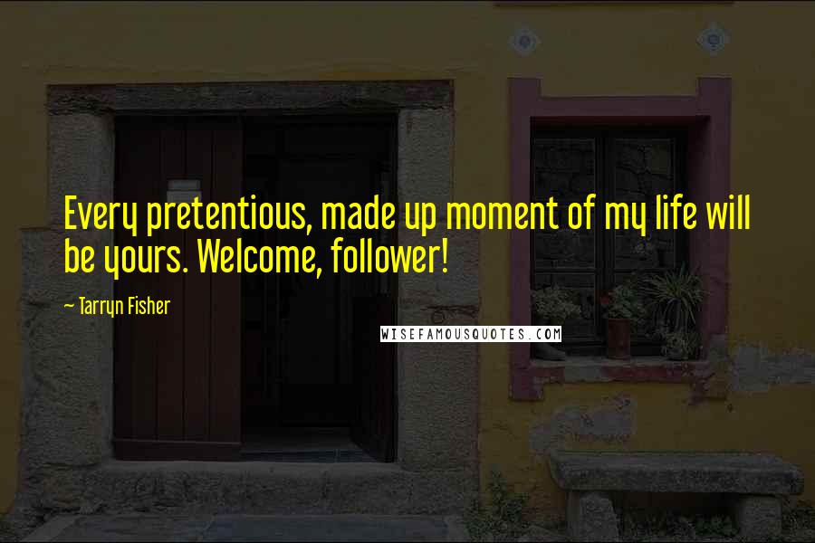 Tarryn Fisher Quotes: Every pretentious, made up moment of my life will be yours. Welcome, follower!