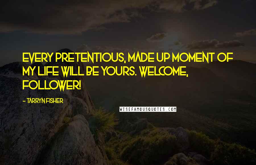 Tarryn Fisher Quotes: Every pretentious, made up moment of my life will be yours. Welcome, follower!
