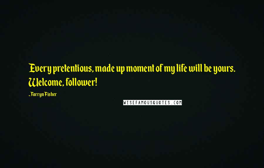 Tarryn Fisher Quotes: Every pretentious, made up moment of my life will be yours. Welcome, follower!