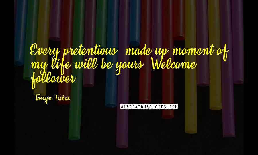 Tarryn Fisher Quotes: Every pretentious, made up moment of my life will be yours. Welcome, follower!