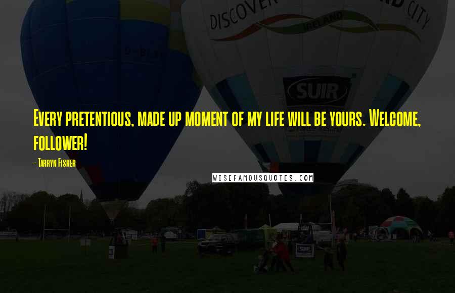 Tarryn Fisher Quotes: Every pretentious, made up moment of my life will be yours. Welcome, follower!
