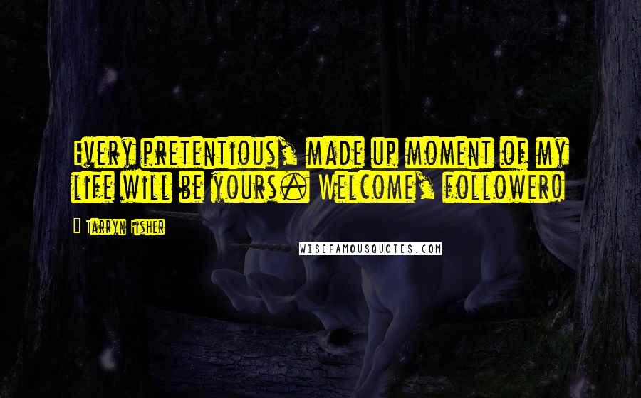 Tarryn Fisher Quotes: Every pretentious, made up moment of my life will be yours. Welcome, follower!