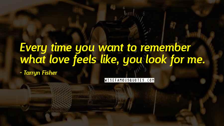 Tarryn Fisher Quotes: Every time you want to remember what love feels like, you look for me.