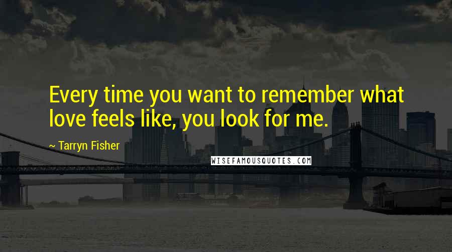 Tarryn Fisher Quotes: Every time you want to remember what love feels like, you look for me.