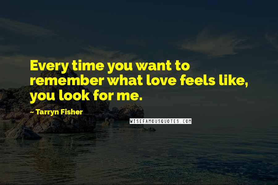 Tarryn Fisher Quotes: Every time you want to remember what love feels like, you look for me.