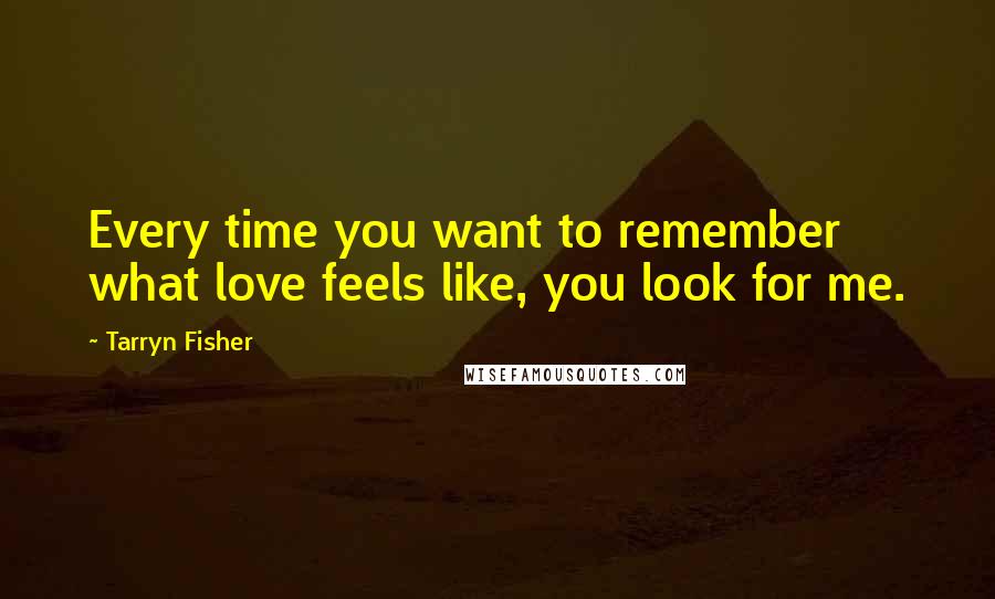 Tarryn Fisher Quotes: Every time you want to remember what love feels like, you look for me.