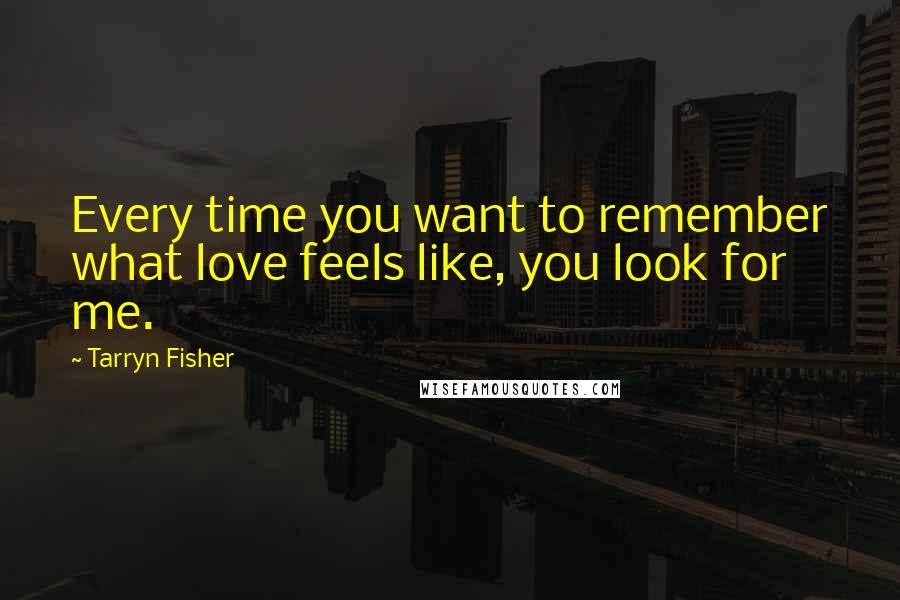 Tarryn Fisher Quotes: Every time you want to remember what love feels like, you look for me.