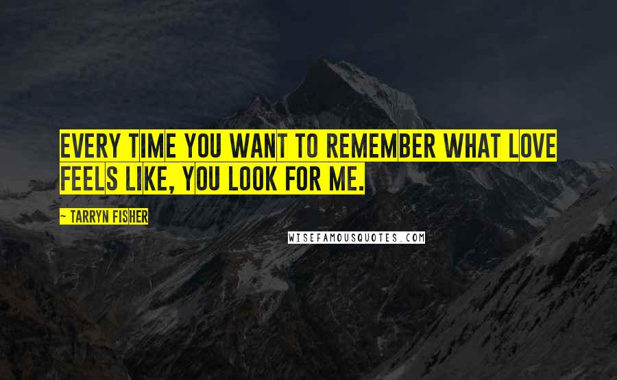 Tarryn Fisher Quotes: Every time you want to remember what love feels like, you look for me.