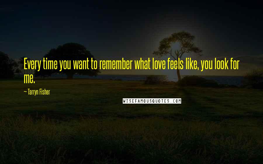 Tarryn Fisher Quotes: Every time you want to remember what love feels like, you look for me.