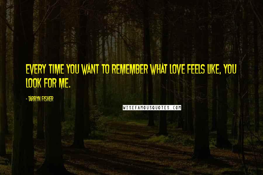 Tarryn Fisher Quotes: Every time you want to remember what love feels like, you look for me.