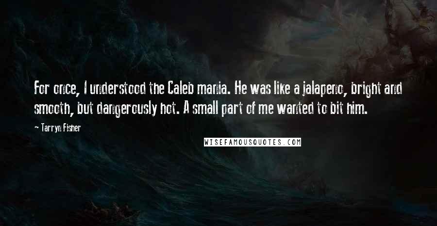 Tarryn Fisher Quotes: For once, I understood the Caleb mania. He was like a jalapeno, bright and smooth, but dangerously hot. A small part of me wanted to bit him.