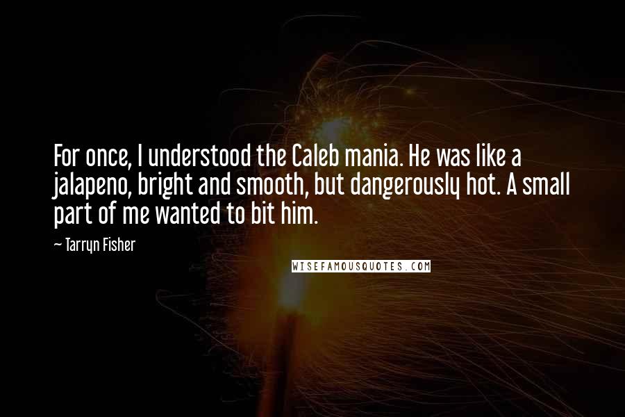 Tarryn Fisher Quotes: For once, I understood the Caleb mania. He was like a jalapeno, bright and smooth, but dangerously hot. A small part of me wanted to bit him.
