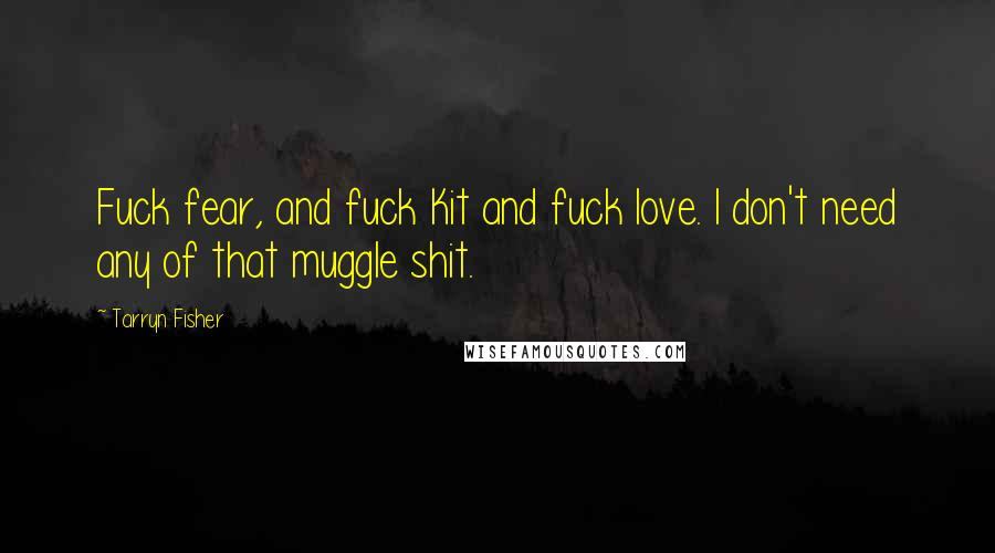Tarryn Fisher Quotes: Fuck fear, and fuck Kit and fuck love. I don't need any of that muggle shit.