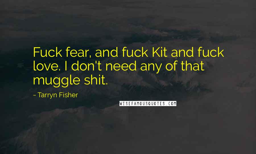Tarryn Fisher Quotes: Fuck fear, and fuck Kit and fuck love. I don't need any of that muggle shit.
