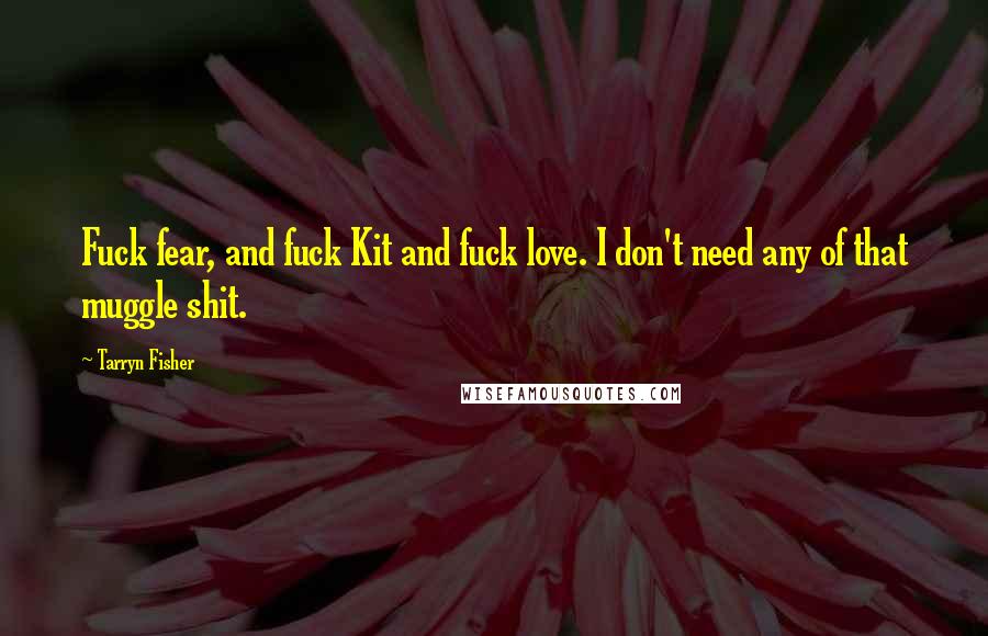 Tarryn Fisher Quotes: Fuck fear, and fuck Kit and fuck love. I don't need any of that muggle shit.