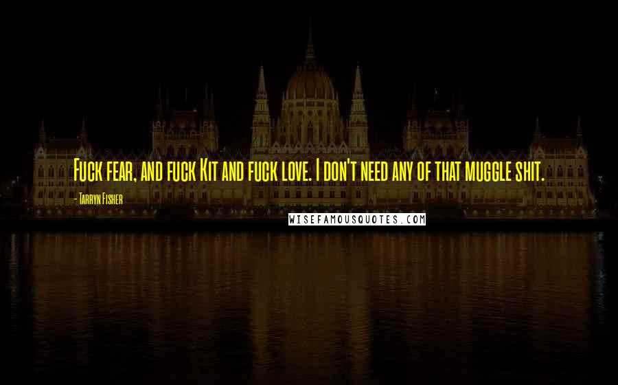 Tarryn Fisher Quotes: Fuck fear, and fuck Kit and fuck love. I don't need any of that muggle shit.