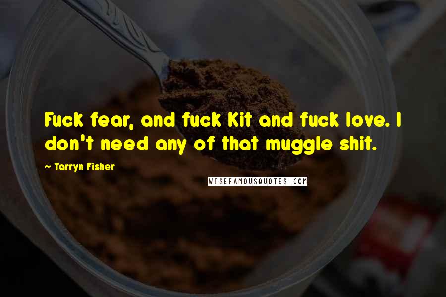 Tarryn Fisher Quotes: Fuck fear, and fuck Kit and fuck love. I don't need any of that muggle shit.