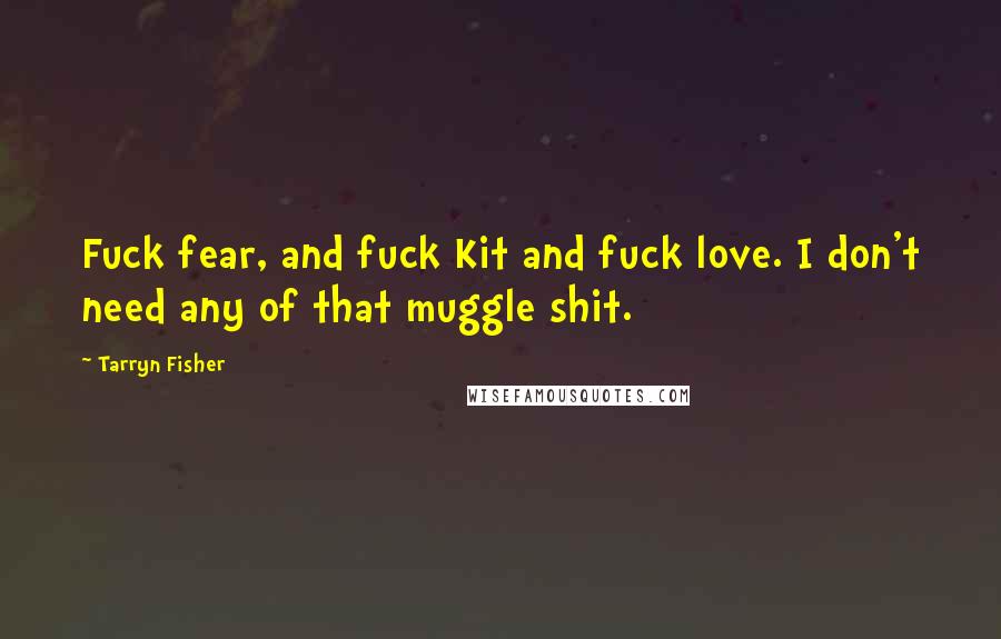 Tarryn Fisher Quotes: Fuck fear, and fuck Kit and fuck love. I don't need any of that muggle shit.