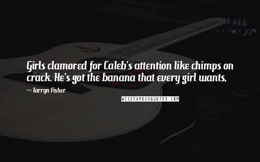 Tarryn Fisher Quotes: Girls clamored for Caleb's attention like chimps on crack. He's got the banana that every girl wants,