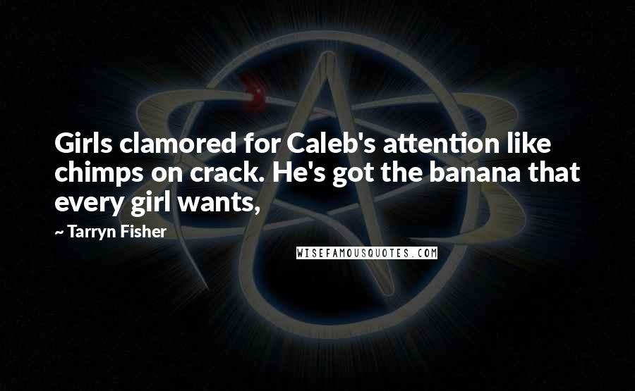 Tarryn Fisher Quotes: Girls clamored for Caleb's attention like chimps on crack. He's got the banana that every girl wants,