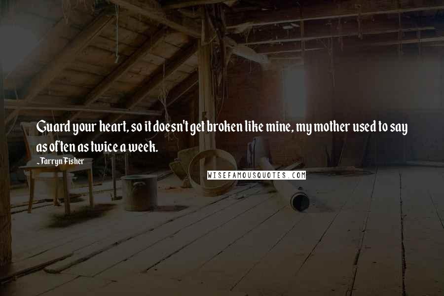 Tarryn Fisher Quotes: Guard your heart, so it doesn't get broken like mine, my mother used to say as often as twice a week.