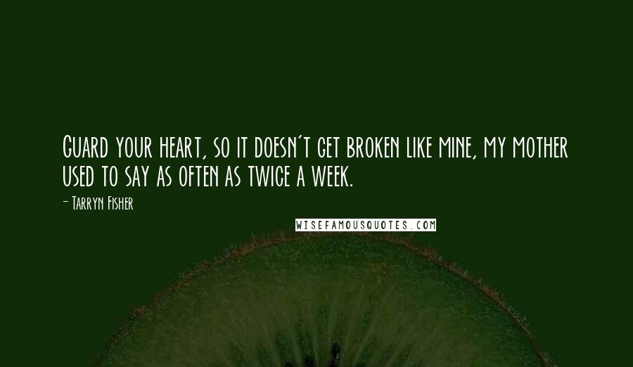 Tarryn Fisher Quotes: Guard your heart, so it doesn't get broken like mine, my mother used to say as often as twice a week.