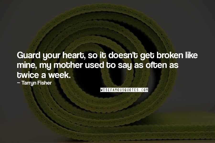 Tarryn Fisher Quotes: Guard your heart, so it doesn't get broken like mine, my mother used to say as often as twice a week.