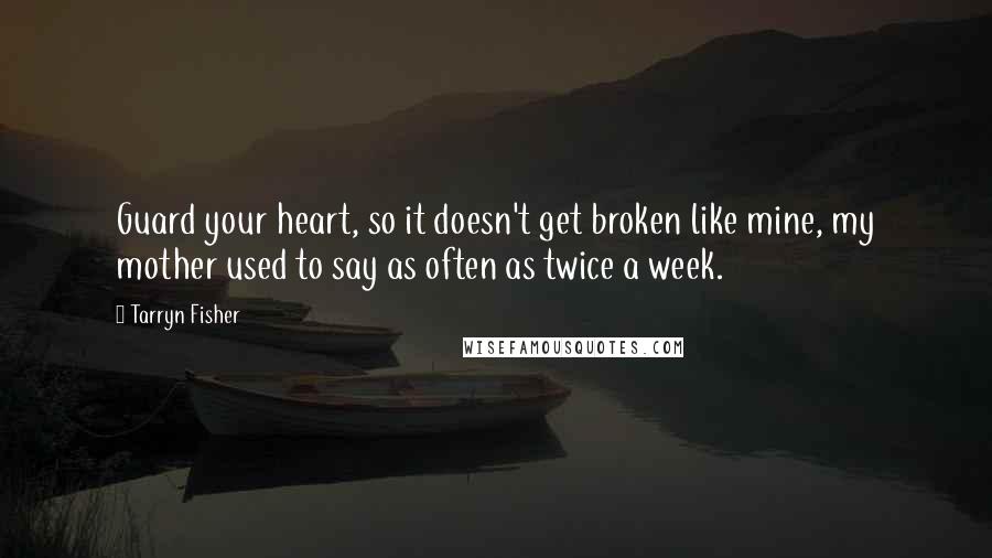 Tarryn Fisher Quotes: Guard your heart, so it doesn't get broken like mine, my mother used to say as often as twice a week.