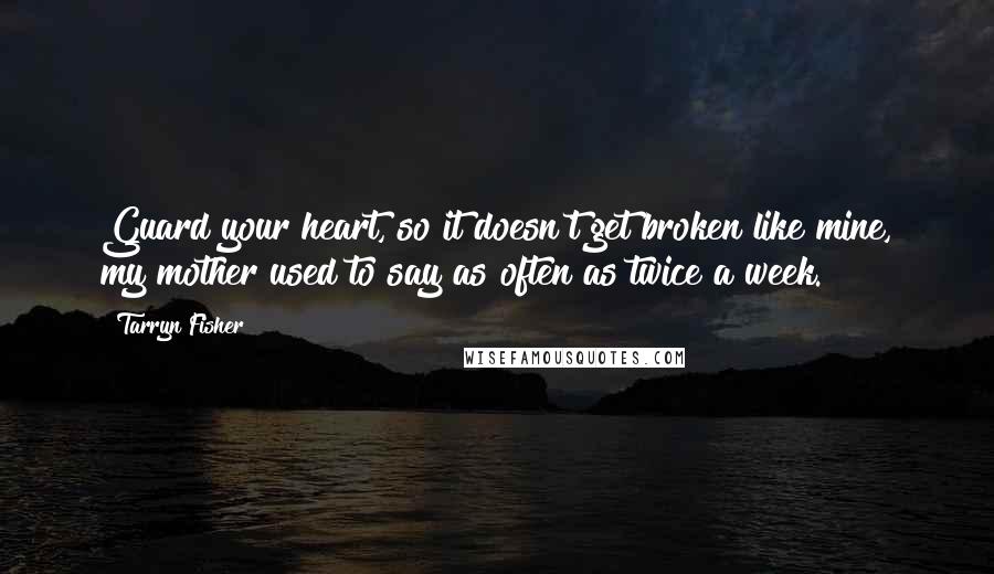 Tarryn Fisher Quotes: Guard your heart, so it doesn't get broken like mine, my mother used to say as often as twice a week.