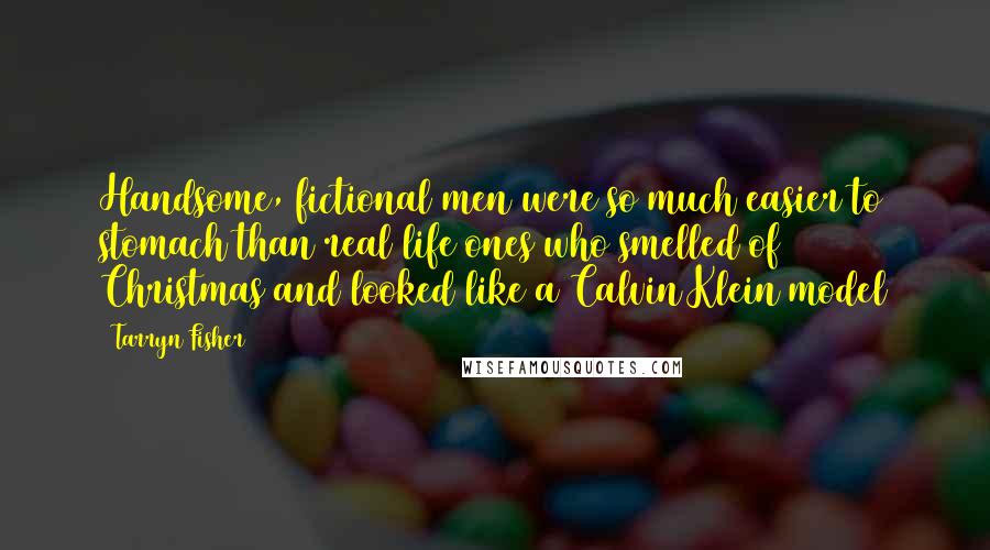 Tarryn Fisher Quotes: Handsome, fictional men were so much easier to stomach than real life ones who smelled of Christmas and looked like a Calvin Klein model