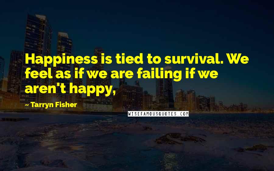 Tarryn Fisher Quotes: Happiness is tied to survival. We feel as if we are failing if we aren't happy,