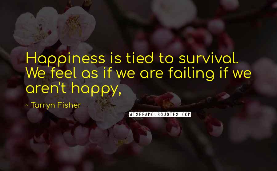 Tarryn Fisher Quotes: Happiness is tied to survival. We feel as if we are failing if we aren't happy,