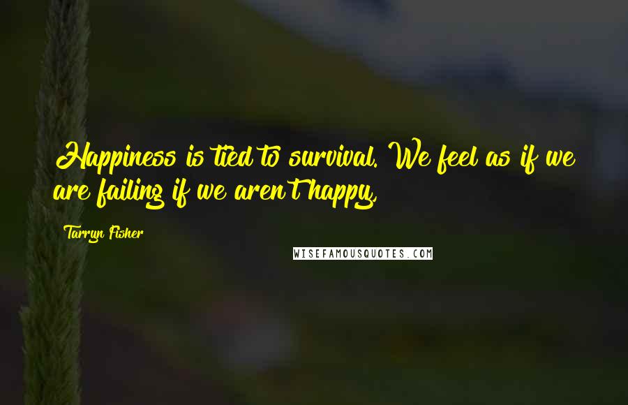 Tarryn Fisher Quotes: Happiness is tied to survival. We feel as if we are failing if we aren't happy,