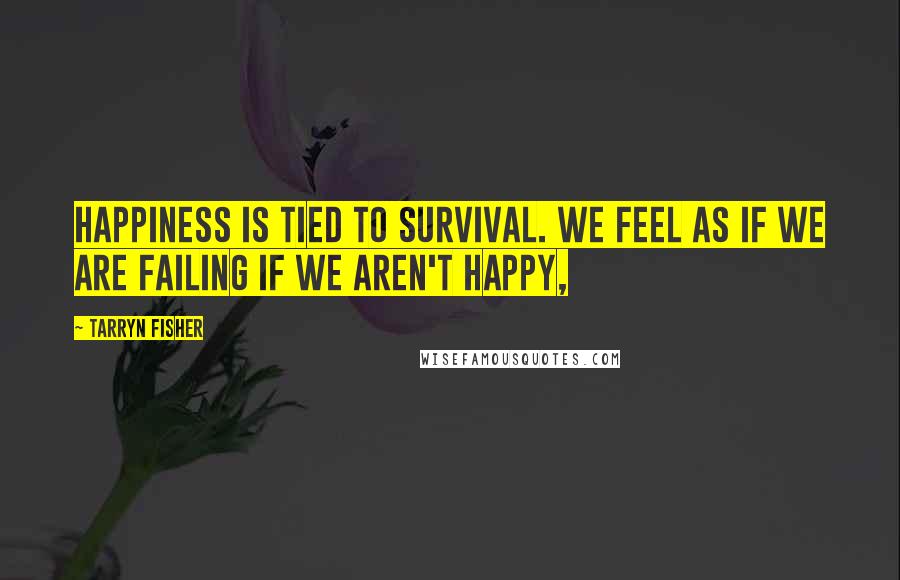 Tarryn Fisher Quotes: Happiness is tied to survival. We feel as if we are failing if we aren't happy,