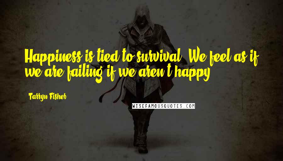 Tarryn Fisher Quotes: Happiness is tied to survival. We feel as if we are failing if we aren't happy,
