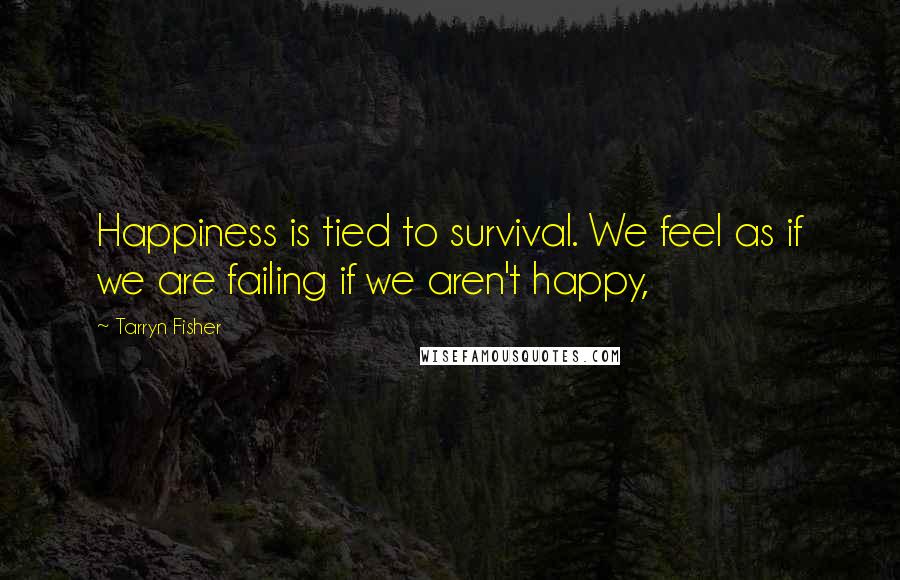 Tarryn Fisher Quotes: Happiness is tied to survival. We feel as if we are failing if we aren't happy,