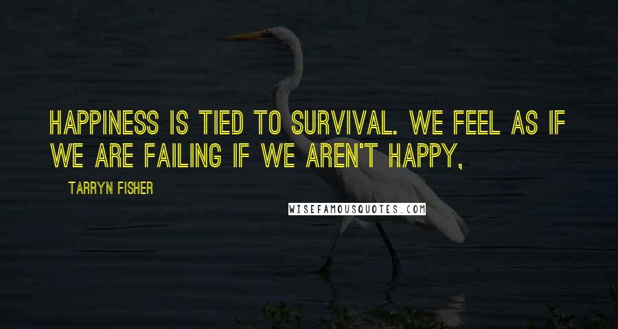 Tarryn Fisher Quotes: Happiness is tied to survival. We feel as if we are failing if we aren't happy,