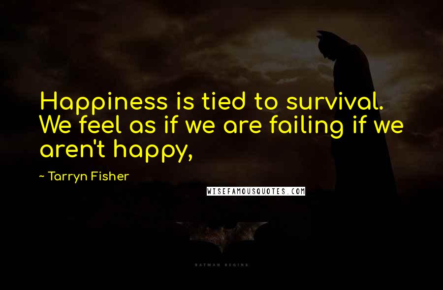 Tarryn Fisher Quotes: Happiness is tied to survival. We feel as if we are failing if we aren't happy,