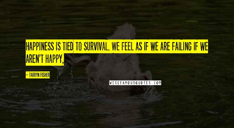 Tarryn Fisher Quotes: Happiness is tied to survival. We feel as if we are failing if we aren't happy,