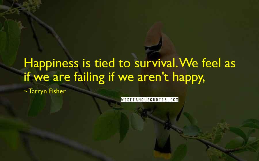 Tarryn Fisher Quotes: Happiness is tied to survival. We feel as if we are failing if we aren't happy,