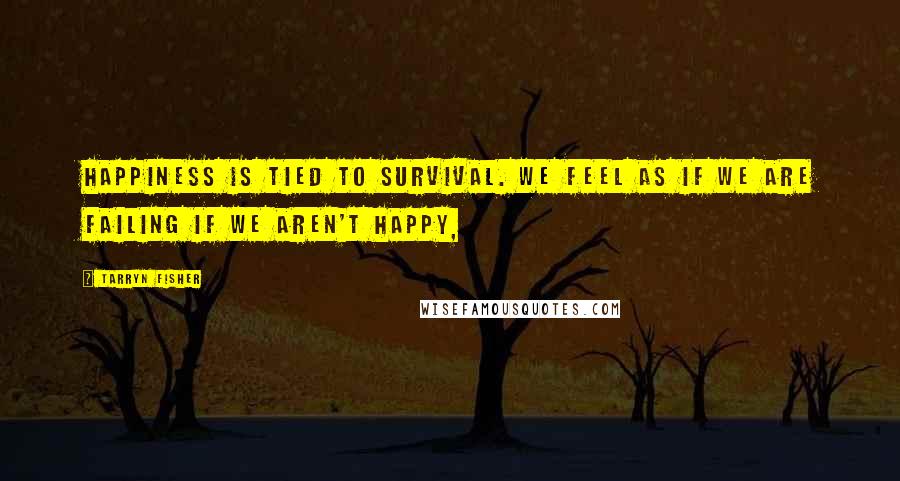 Tarryn Fisher Quotes: Happiness is tied to survival. We feel as if we are failing if we aren't happy,