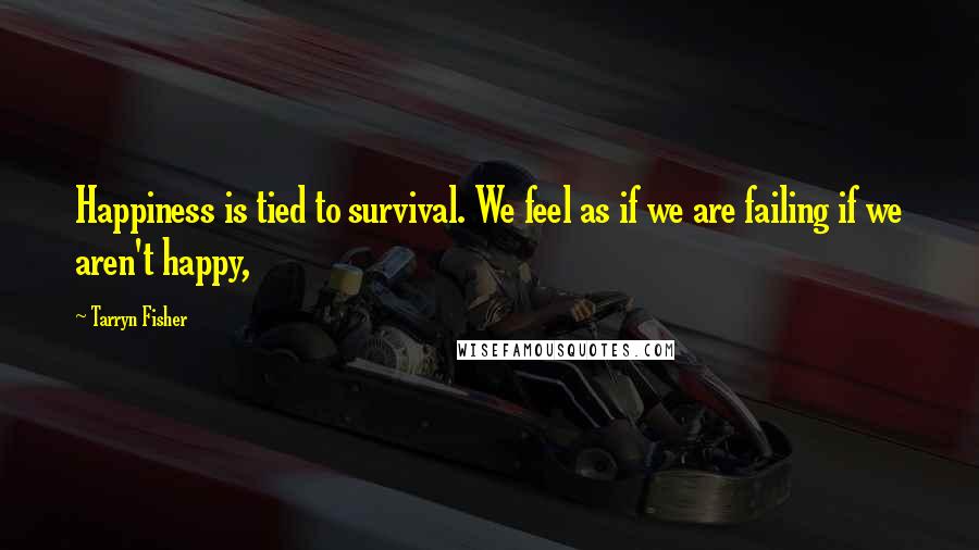 Tarryn Fisher Quotes: Happiness is tied to survival. We feel as if we are failing if we aren't happy,