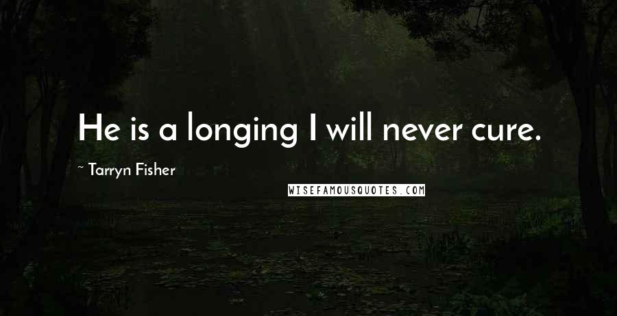 Tarryn Fisher Quotes: He is a longing I will never cure.