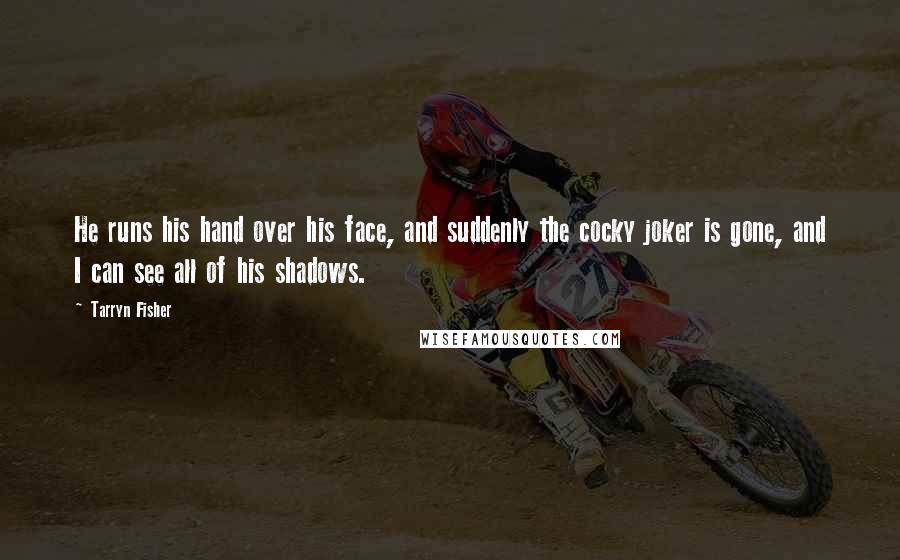 Tarryn Fisher Quotes: He runs his hand over his face, and suddenly the cocky joker is gone, and I can see all of his shadows.