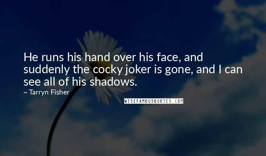 Tarryn Fisher Quotes: He runs his hand over his face, and suddenly the cocky joker is gone, and I can see all of his shadows.