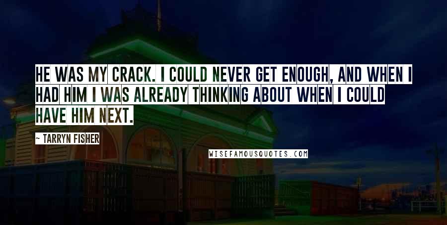 Tarryn Fisher Quotes: He was my crack. I could never get enough, and when I had him I was already thinking about when I could have him next.