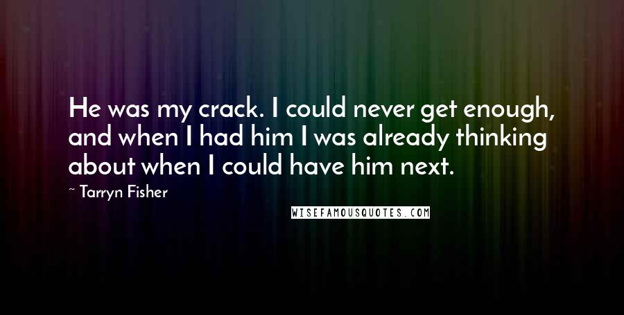 Tarryn Fisher Quotes: He was my crack. I could never get enough, and when I had him I was already thinking about when I could have him next.