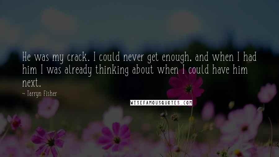 Tarryn Fisher Quotes: He was my crack. I could never get enough, and when I had him I was already thinking about when I could have him next.