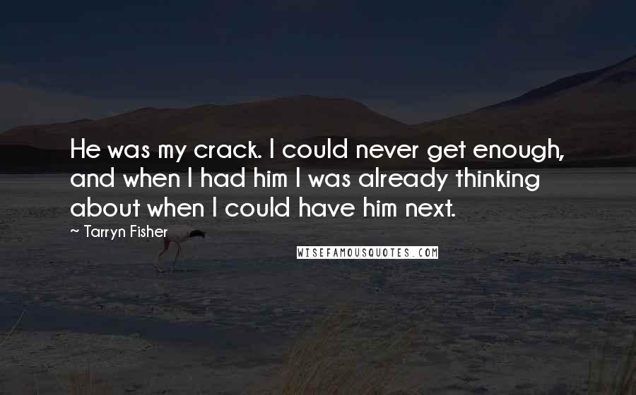 Tarryn Fisher Quotes: He was my crack. I could never get enough, and when I had him I was already thinking about when I could have him next.
